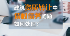 如何處理建筑資質(zhì)轉(zhuǎn)讓中的債權(quán)債務(wù)？